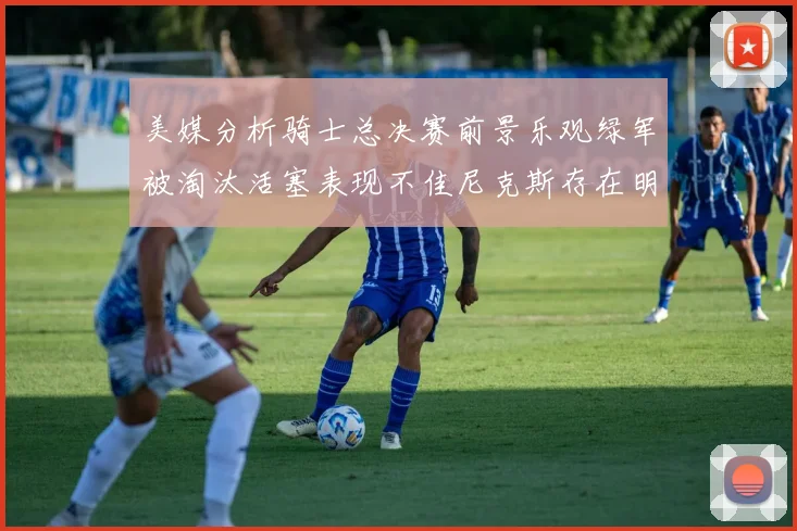 美媒分析骑士总决赛前景乐观绿军被淘汰活塞表现不佳尼克斯存在明显短板