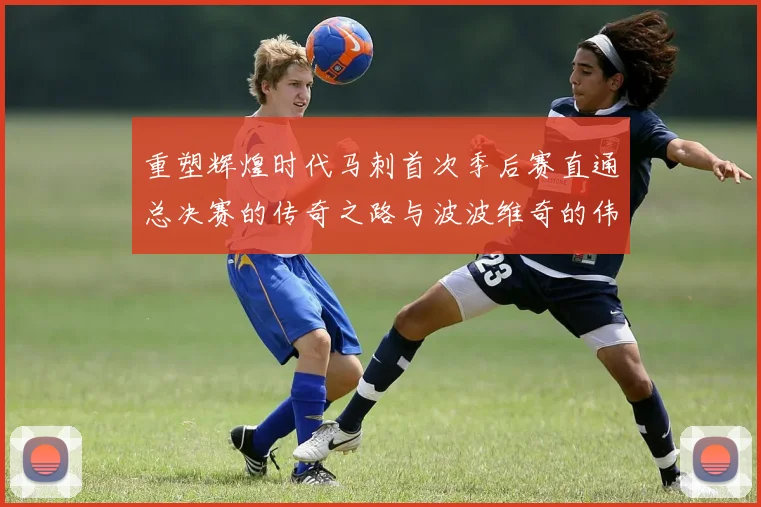 重塑辉煌时代马刺首次季后赛直通总决赛的传奇之路与波波维奇的伟大成就