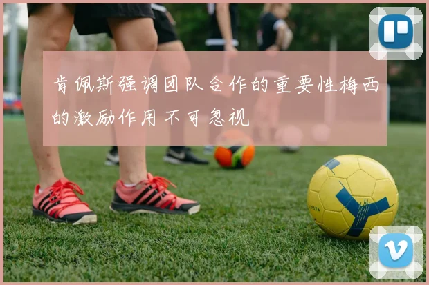 肯佩斯强调团队合作的重要性梅西的激励作用不可忽视