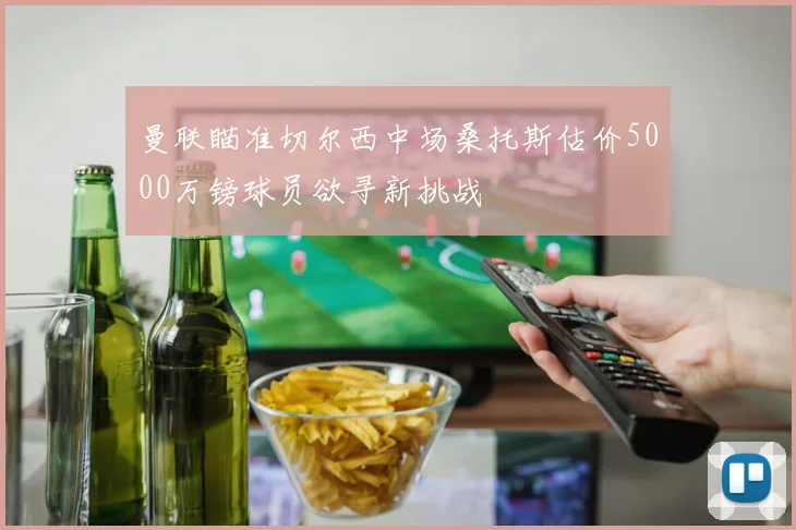 曼联瞄准切尔西中场桑托斯估价5000万镑球员欲寻新挑战