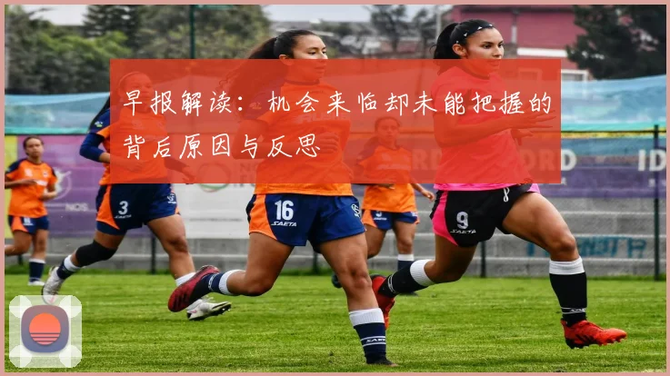 早报解读：机会来临却未能把握的背后原因与反思