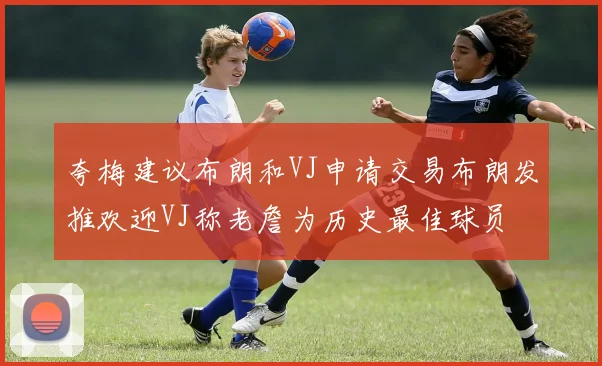 夸梅建议布朗和VJ申请交易布朗发推欢迎VJ称老詹为历史最佳球员