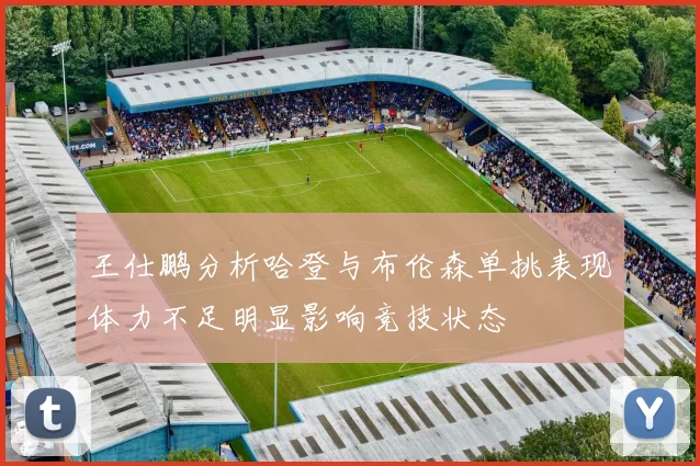 王仕鹏分析哈登与布伦森单挑表现体力不足明显影响竞技状态