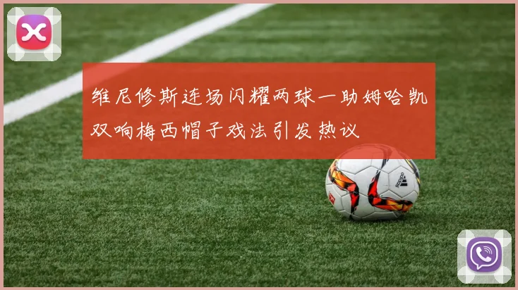 维尼修斯连场闪耀两球一助姆哈凯双响梅西帽子戏法引发热议