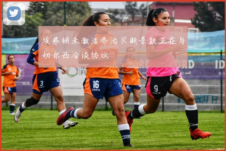 埃弗顿未激活乔治买断条款正在与切尔西洽谈协议