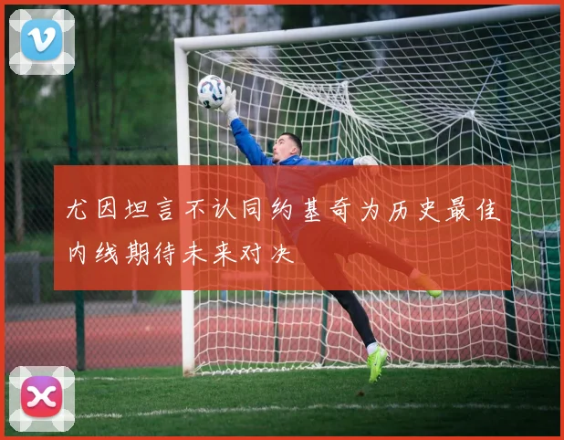 尤因坦言不认同约基奇为历史最佳内线期待未来对决