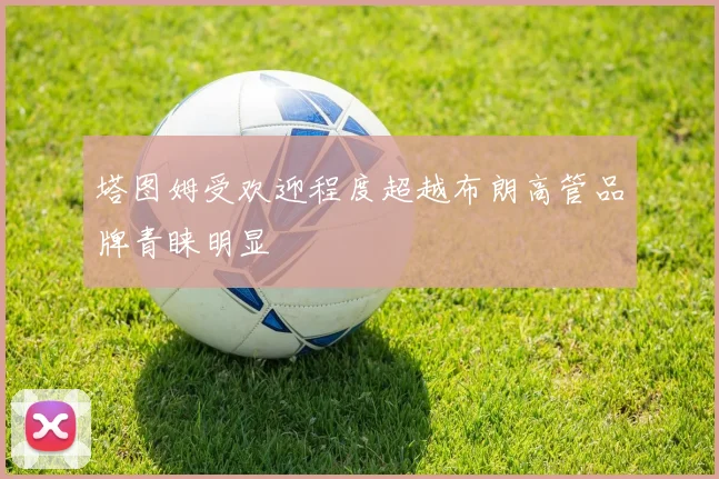 塔图姆受欢迎程度超越布朗高管品牌青睐明显
