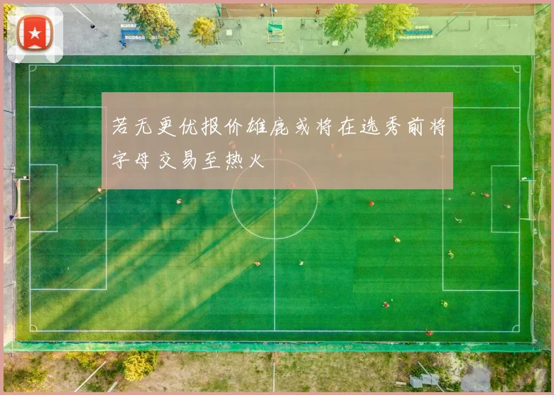 若无更优报价雄鹿或将在选秀前将字母交易至热火