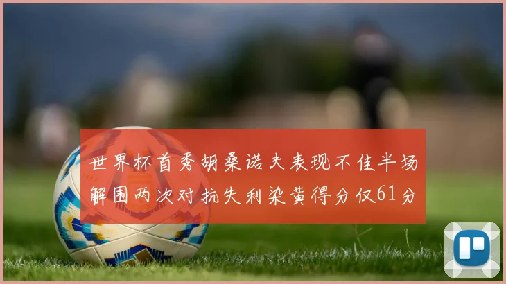 世界杯首秀胡桑诺夫表现不佳半场解围两次对抗失利染黄得分仅61分