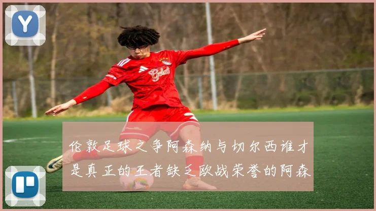 伦敦足球之争阿森纳与切尔西谁才是真正的王者缺乏欧战荣誉的阿森纳如何反击