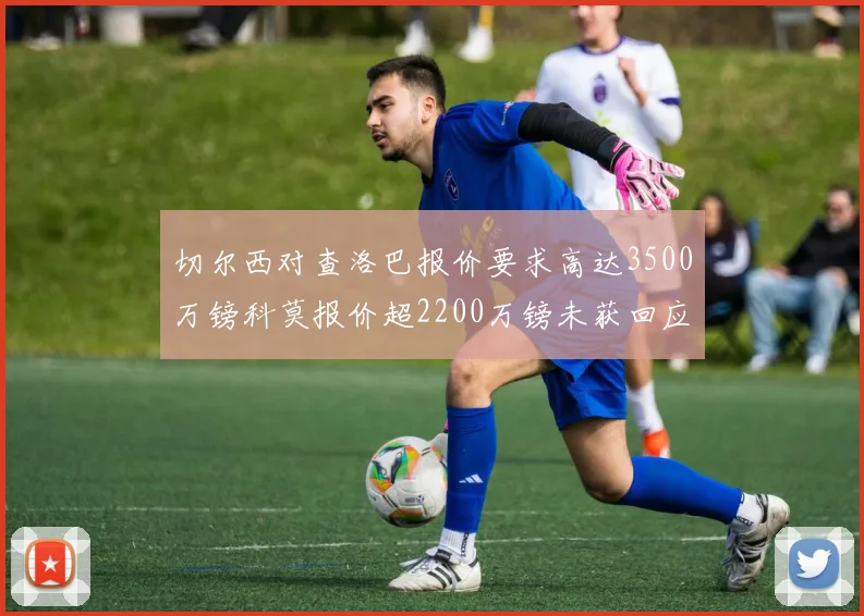 切尔西对查洛巴报价要求高达3500万镑科莫报价超2200万镑未获回应