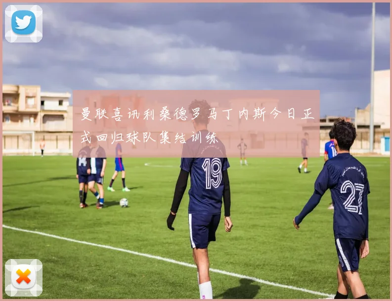 曼联喜讯利桑德罗马丁内斯今日正式回归球队集结训练