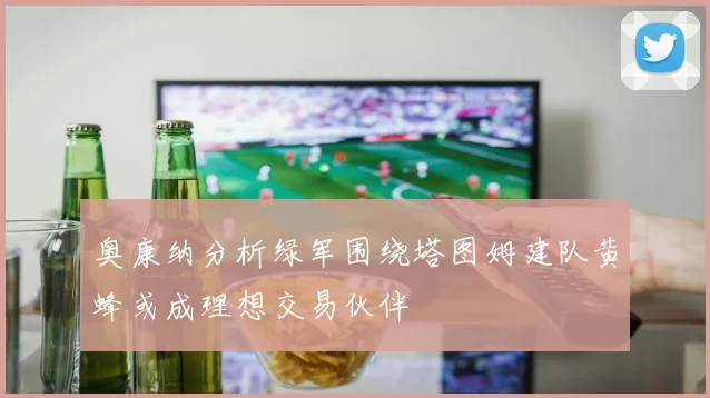 奥康纳分析绿军围绕塔图姆建队黄蜂或成理想交易伙伴