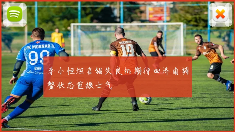 李小恒坦言错失良机期待回济南调整状态重振士气
