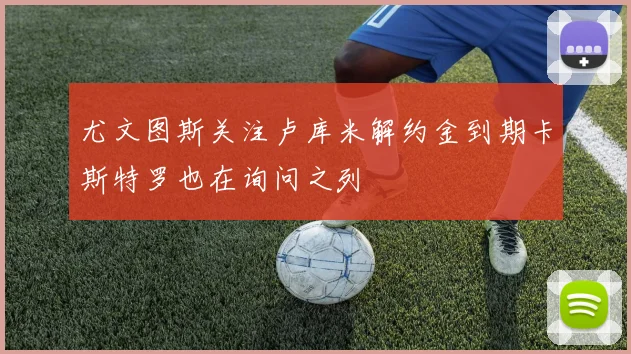 尤文图斯关注卢库米解约金到期卡斯特罗也在询问之列