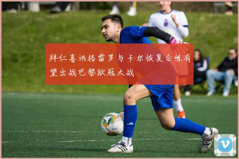 拜仁喜讯格雷罗与卡尔恢复合练有望出战巴黎欧冠大战