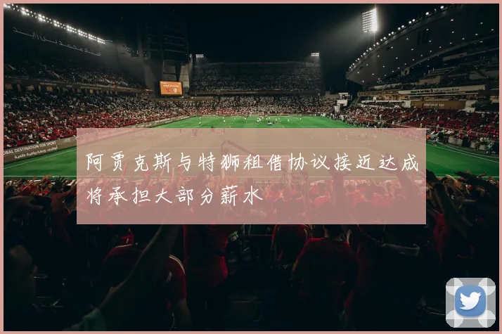 阿贾克斯与特狮租借协议接近达成将承担大部分薪水