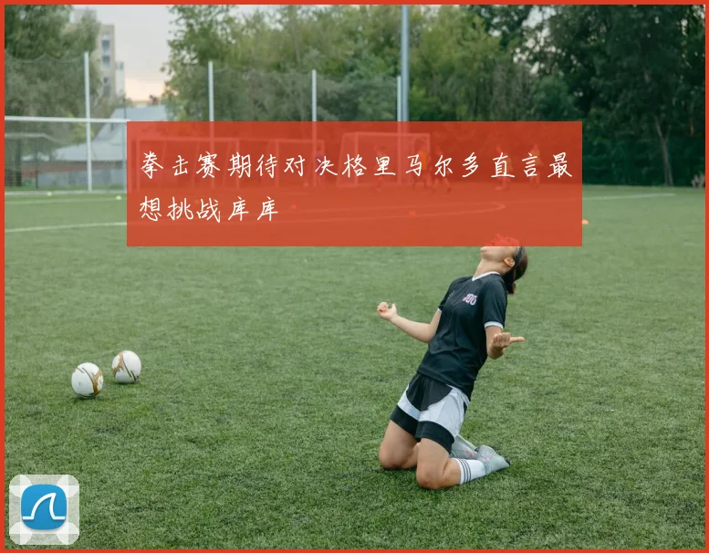 拳击赛期待对决格里马尔多直言最想挑战库库