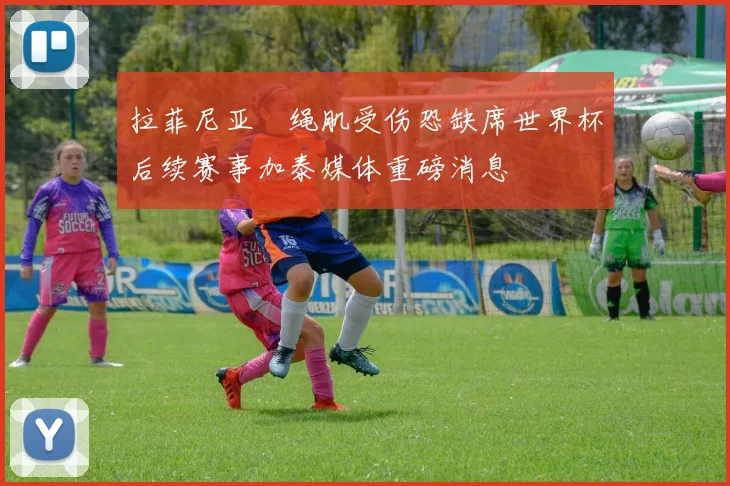 拉菲尼亚腘绳肌受伤恐缺席世界杯后续赛事加泰媒体重磅消息