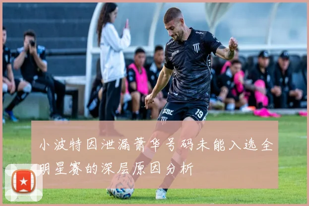 小波特因泄漏萧华号码未能入选全明星赛的深层原因分析