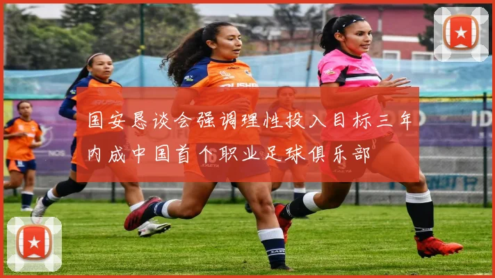 国安恳谈会强调理性投入目标三年内成中国首个职业足球俱乐部