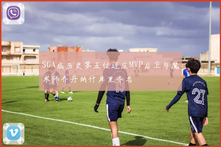 SGA成历史第五位连庄MVP后卫与魔术师乔丹纳什库里齐名