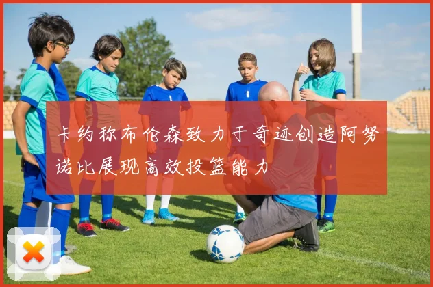 卡约称布伦森致力于奇迹创造阿努诺比展现高效投篮能力