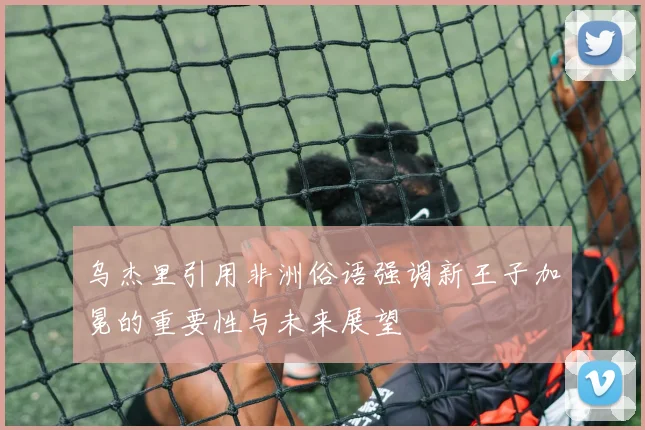 乌杰里引用非洲俗语强调新王子加冕的重要性与未来展望