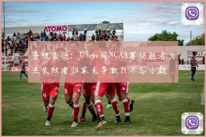 普理查德：G7如同NCAA赛场胜者为王失败者归家竞争激烈不容小觑