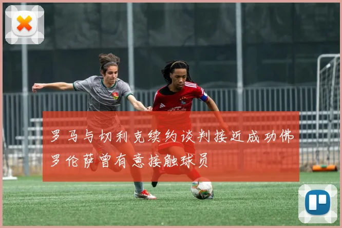 罗马与切利克续约谈判接近成功佛罗伦萨曾有意接触球员