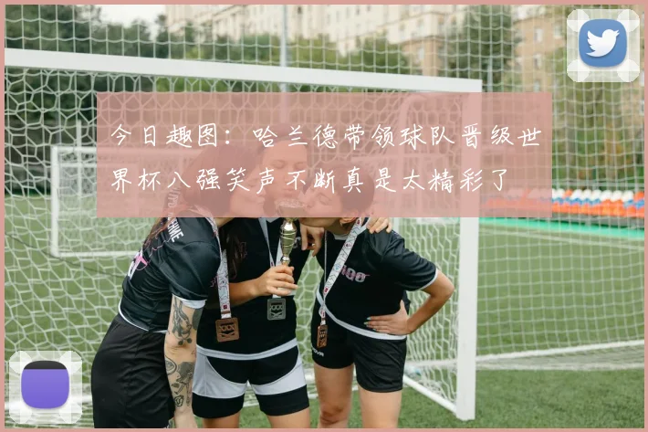 今日趣图：哈兰德带领球队晋级世界杯八强笑声不断真是太精彩了