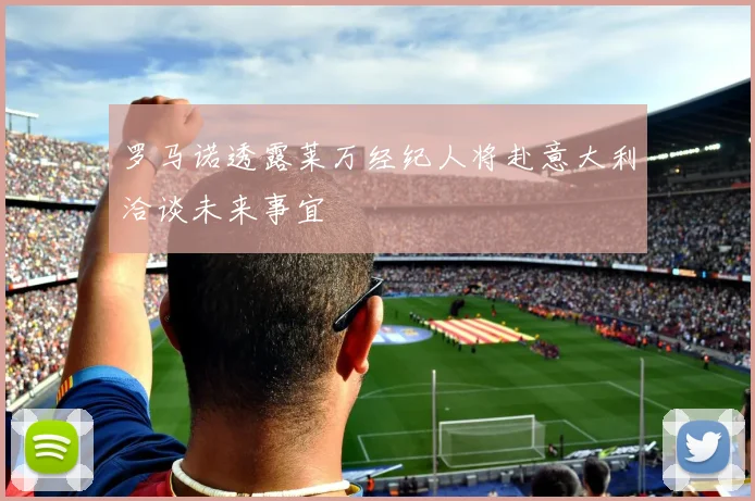 罗马诺透露莱万经纪人将赴意大利洽谈未来事宜