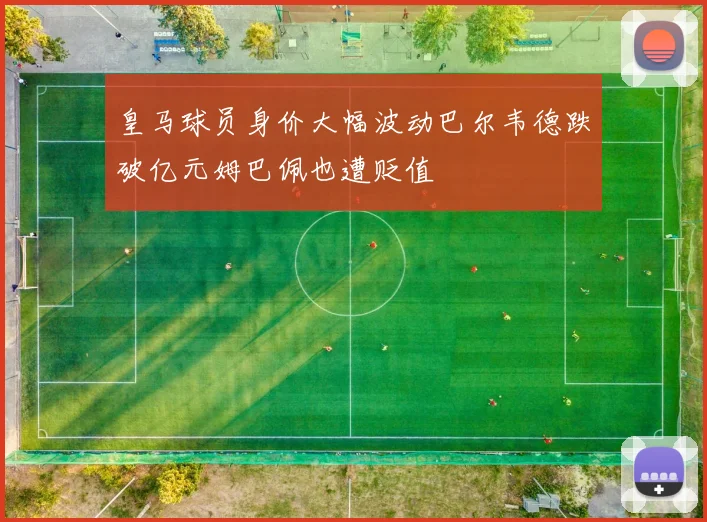 皇马球员身价大幅波动巴尔韦德跌破亿元姆巴佩也遭贬值