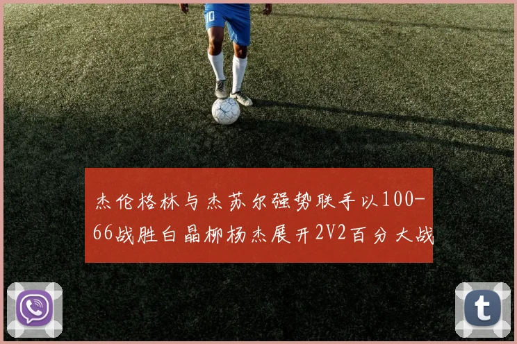 杰伦格林与杰苏尔强势联手以100-66战胜白晶柳杨杰展开2V2百分大战